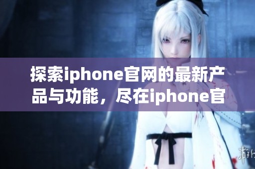 探索iphone官网的最新产品与功能，尽在iphone官网等你来发现！
