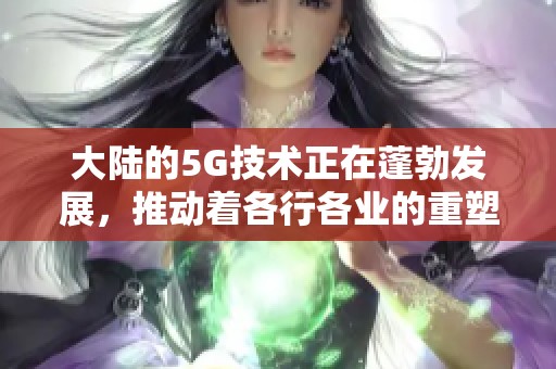 大陆的5G技术正在蓬勃发展，推动着各行各业的重塑与革新