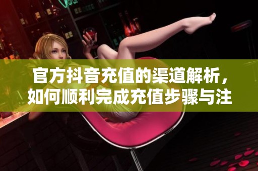 官方抖音充值的渠道解析，如何顺利完成充值步骤与注意事项