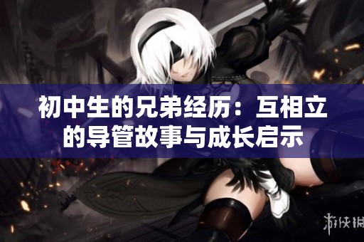 初中生的兄弟经历：互相立的导管故事与成长启示