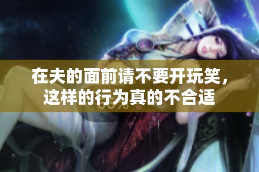 在夫的面前请不要开玩笑，这样的行为真的不合适