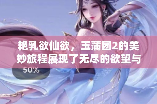 艳乳欲仙欲，玉蒲团2的美妙旅程展现了无尽的欲望与激情