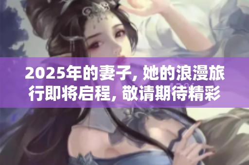 2025年的妻子, 她的浪漫旅行即将启程, 敬请期待精彩瞬间