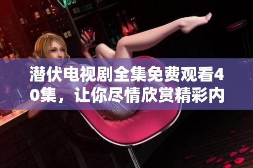 潜伏电视剧全集免费观看40集，让你尽情欣赏精彩内容！