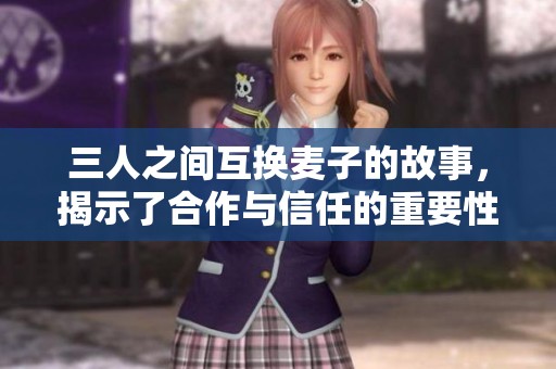 三人之间互换麦子的故事，揭示了合作与信任的重要性