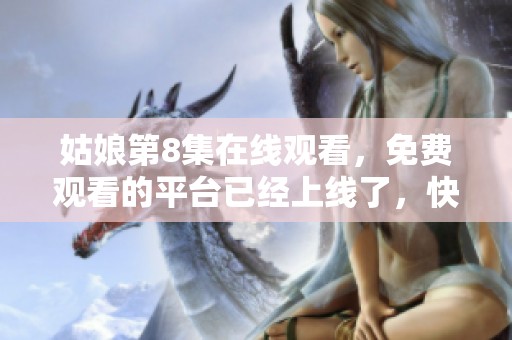 姑娘第8集在线观看，免费观看的平台已经上线了，快来看看吧