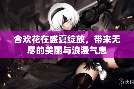 合欢花在盛夏绽放，带来无尽的美丽与浪漫气息