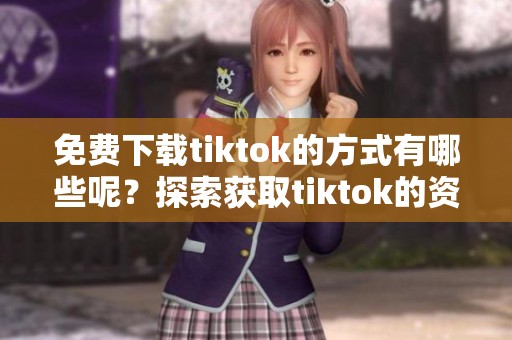 免费下载tiktok的方式有哪些呢？探索获取tiktok的资源与技巧。