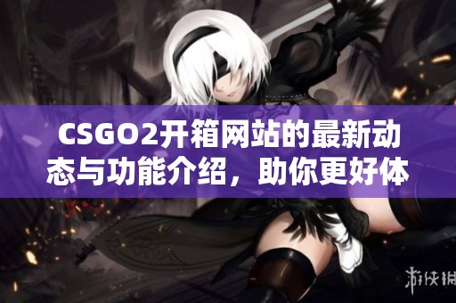 CSGO2开箱网站的最新动态与功能介绍，助你更好体验游戏乐趣