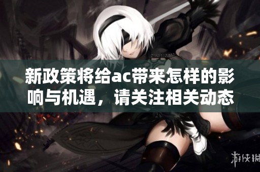新政策将给ac带来怎样的影响与机遇，请关注相关动态与解读