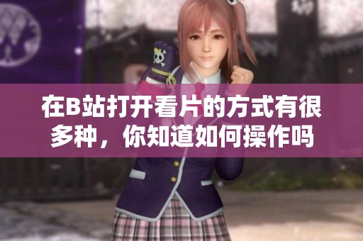 在B站打开看片的方式有很多种，你知道如何操作吗
