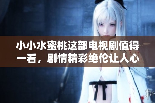 小小水蜜桃这部电视剧值得一看，剧情精彩绝伦让人心动不已
