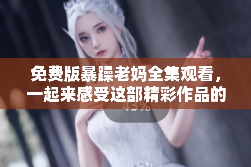 免费版暴躁老妈全集观看，一起来感受这部精彩作品的魅力吧！