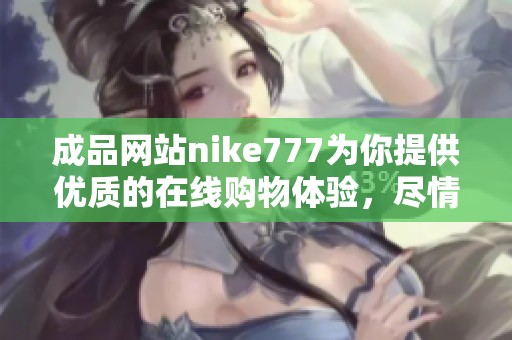 成品网站nike777为你提供优质的在线购物体验，尽情享受品牌魅力与时尚风潮！