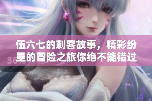 伍六七的刺客故事，精彩纷呈的冒险之旅你绝不能错过