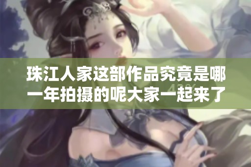 珠江人家这部作品究竟是哪一年拍摄的呢大家一起来了解一下吧