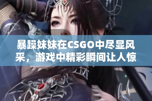 暴躁妹妹在CSGO中尽显风采，游戏中精彩瞬间让人惊叹不已