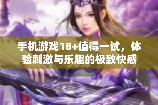 手机游戏18+值得一试，体验刺激与乐趣的极致快感