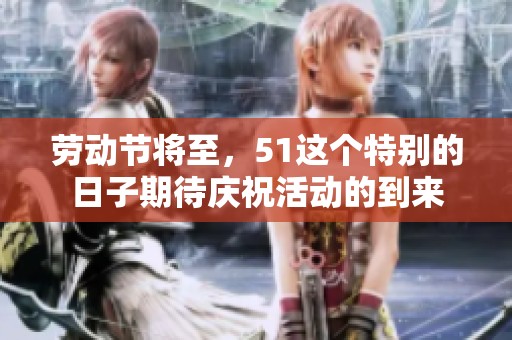 劳动节将至，51这个特别的日子期待庆祝活动的到来