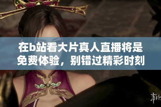 在b站看大片真人直播将是免费体验，别错过精彩时刻带来的乐趣