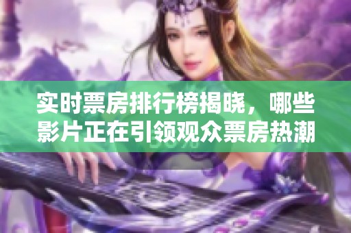 实时票房排行榜揭晓，哪些影片正在引领观众票房热潮呢