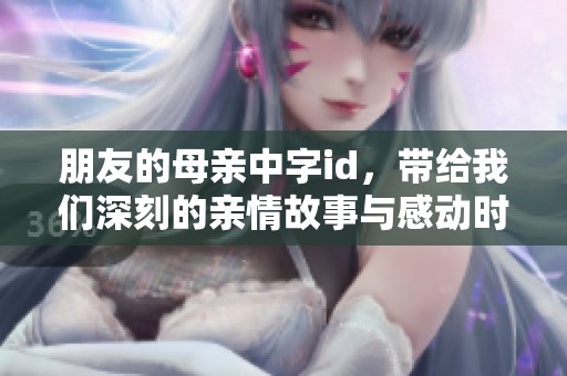 朋友的母亲中字id，带给我们深刻的亲情故事与感动时刻。