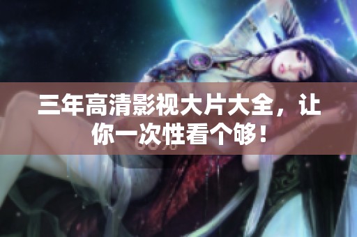 三年高清影视大片大全，让你一次性看个够！