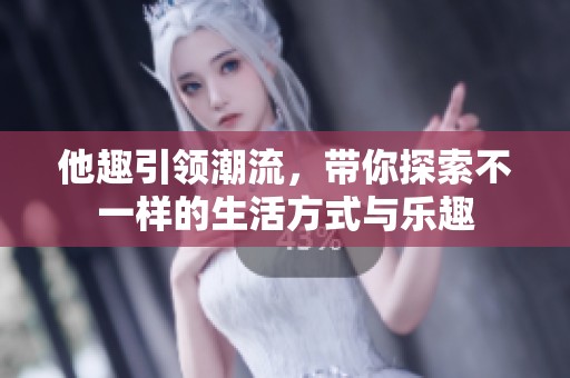 他趣引领潮流，带你探索不一样的生活方式与乐趣