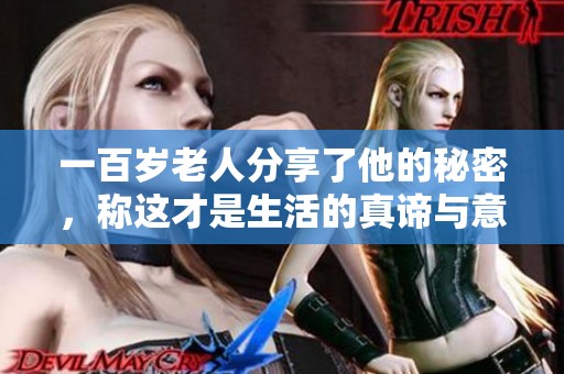 一百岁老人分享了他的秘密，称这才是生活的真谛与意义所在
