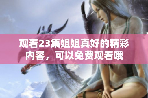 观看23集姐姐真好的精彩内容，可以免费观看哦