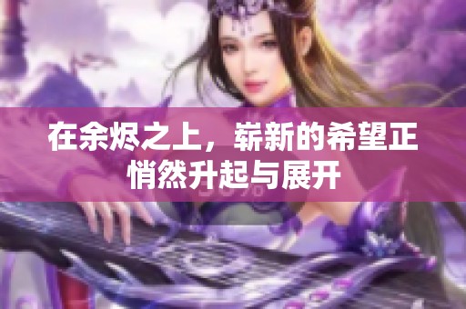 在余烬之上，崭新的希望正悄然升起与展开