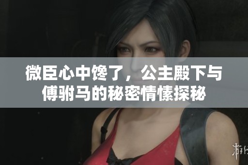 微臣心中馋了，公主殿下与傅驸马的秘密情愫探秘