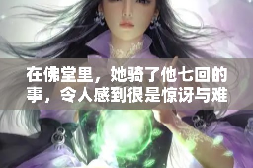 在佛堂里，她骑了他七回的事，令人感到很是惊讶与难以置信