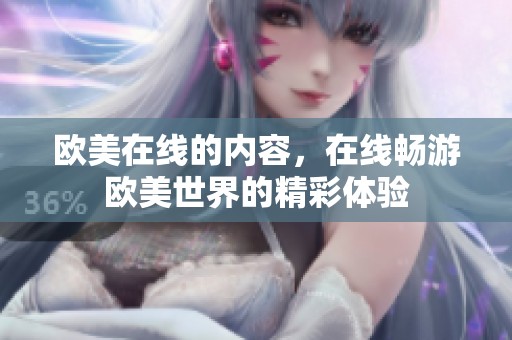 欧美在线的内容，在线畅游欧美世界的精彩体验