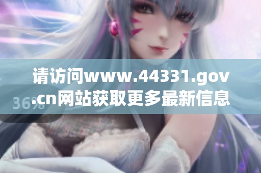 请访问www.44331.gov.cn网站获取更多最新信息与服务内容