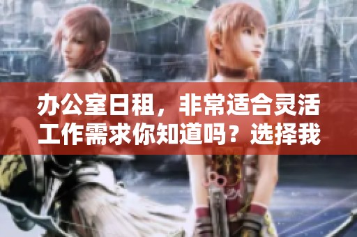 办公室日租，非常适合灵活工作需求你知道吗？选择我们的日租办公室，让工作更加便捷！