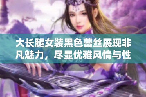 大长腿女装黑色蕾丝展现非凡魅力，尽显优雅风情与性感气质