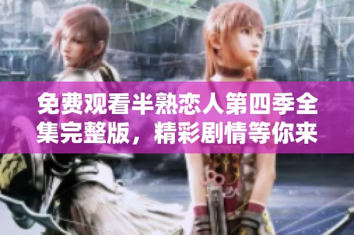免费观看半熟恋人第四季全集完整版，精彩剧情等你来发现！