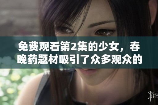 免费观看第2集的少女，春晚药题材吸引了众多观众的关注