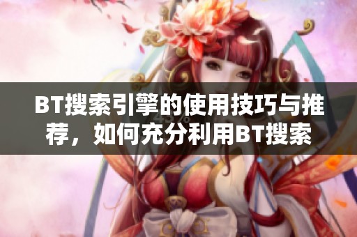 BT搜索引擎的使用技巧与推荐，如何充分利用BT搜索引擎服务