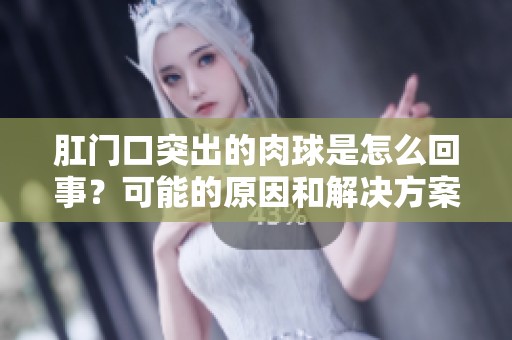 肛门口突出的肉球是怎么回事？可能的原因和解决方案一起来了解一下