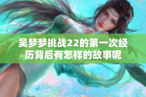 吴梦梦挑战22的第一次经历背后有怎样的故事呢