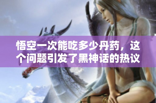 悟空一次能吃多少丹药，这个问题引发了黑神话的热议