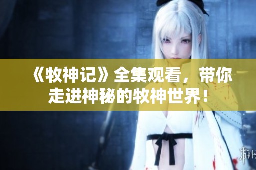 《牧神记》全集观看，带你走进神秘的牧神世界！