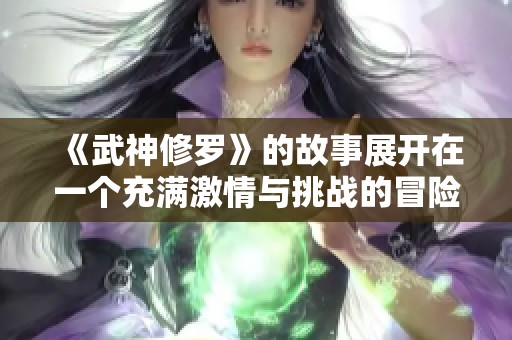 《武神修罗》的故事展开在一个充满激情与挑战的冒险旅程中