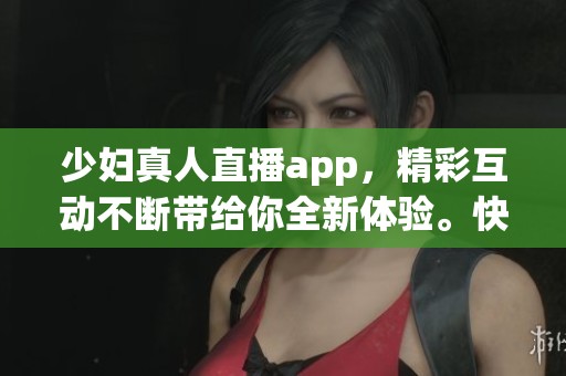 少妇真人直播app，精彩互动不断带给你全新体验。快来一起加入这场视听盛宴吧！