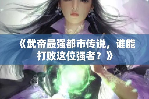 《武帝最强都市传说，谁能打败这位强者？》
