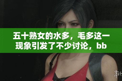 五十熟女的水多，毛多这一现象引发了不少讨论，bbbbb引人关注。