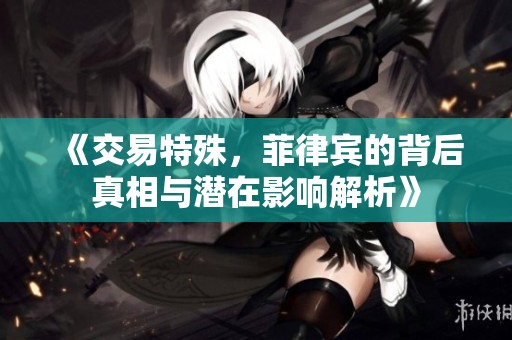 《交易特殊，菲律宾的背后真相与潜在影响解析》