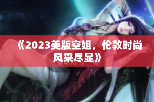 《2023美版空姐，伦敦时尚风采尽显》